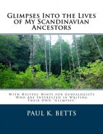 Glimpses Into the Lives of My Scandinavian Ancestors: With Helpful Hints for Genealogists Who Are Interested in Writing Their Own Glimpses