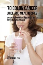 70 Colon Cancer Juice and Meal Recipes: Enrich Your Nutrition the Natural Way to Prevent and Fight Cancer