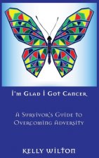 I'm Glad I Got Cancer: A Survivor's Guide to Overcoming Adversity