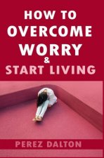 How to Overcome Worry & Start Living: Smart Ways to Deal with Negative Persistent Thoughts, Relieve Anxiety, Gain Confidence, & Live Stress-Free Life