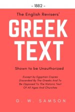 The English Revisers' Greek Text Shown To Be Unauthorized: Except by Egyptian Copies Discarded By The Greeks And To Be Opposed To The Historic Text Of