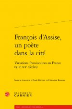 Francois d'Assise, Un Poete Dans La Cite: Variations Franciscaines En France (Xixe-Xxe Siecles)