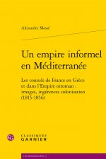 Un Empire Informel En Mediterranee: Les Consuls de France En Grece Et Dans l'Empire Ottoman: Images, Ingerences, Colonisation (1815-1856)