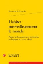 Habiter Merveilleusement Le Monde: Palais, Jardins, Demeures Spirituelles En Espagne (Xve-Xviie Siecle)