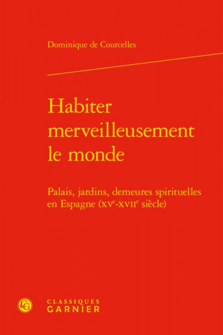 Habiter Merveilleusement Le Monde: Palais, Jardins, Demeures Spirituelles En Espagne (Xve-Xviie Siecle)