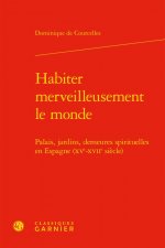 Habiter Merveilleusement Le Monde: Palais, Jardins, Demeures Spirituelles En Espagne (Xve-Xviie Siecle)