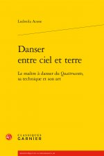 Danser Entre Ciel Et Terre: Le Maitre a Danser Du Quattrocento, Sa Technique Et Son Art