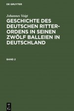 Johannes Voigt: Geschichte Des Deutschen Ritter-Ordens in Seinen Zwoelf Balleien in Deutschland. Band 2