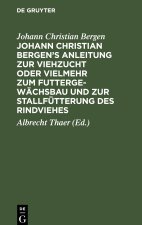 Johann Christian Bergen's Anleitung Zur Viehzucht Oder Vielmehr Zum Futtergewächsbau Und Zur Stallfütterung Des Rindviehes: Mit Anmerkungen, Berichtig