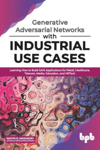Generative Adversarial Networks with Industrial Use Cases: Learning How to Build GAN Applications for Retail, Healthcare, Telecom, Media, Education, a