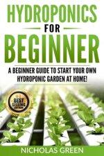 Hydroponics For Beginners: A Beginner Guide to Start Your Own Hydroponic Garden at Home! (Home Hydroponics, Aquaculture, Guide to Hydroponics, Aq