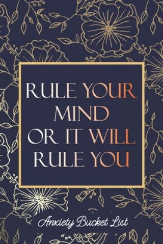 Rule Your Mind or It Will Rule You Anxiety Bucket List: Bucket List for Exercises to Soothe Stress and Eliminate Anxiety Wherever You Are, Starting an