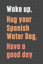 Wake up, Hug your Spanish Water Dog, Have a good day: For Spanish Water Dog Fans
