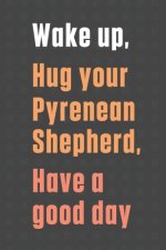 Wake up, Hug your Pyrenean Shepherd, Have a good day: For Pyrenean Shepherd Dog Fans