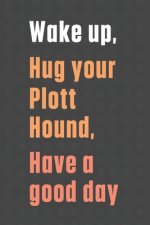Wake up, Hug your Plott Hound, Have a good day: For Plott Hound Dog Fans
