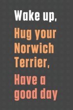 Wake up, Hug your Norwich Terrier, Have a good day: For Norwich Terrier Dog Fans