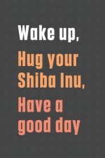 Wake up, Hug your Shiba Inu, Have a good day: For Shiba Inu Dog Fans