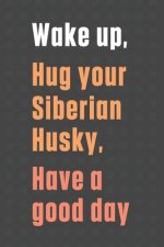 Wake up, Hug your Siberian Husky, Have a good day: For Siberian Husky Dog Fans
