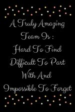 A Truly Amazing Team Is: Hard To Find Difficult To Part With And Impossible To Forget