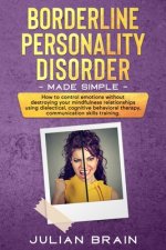 Borderline Personality Disorder Made Simple: How to Control Emotions Without Destroying Your Mindfulness Relationships Using Dialectical, Cognitive Be