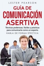 GUÍA DE COMUNICACIÓN ASERTIVA - Técnicas poderosas, fáciles y prácticas para comunicarte como un experto. HABLA DE FORMA EFECTIVA