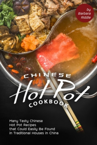 Chinese Hot Pot Cookbook: Many Tasty Chinese Hot Pot Recipes that Could Easily Be Found in Traditional Houses in China