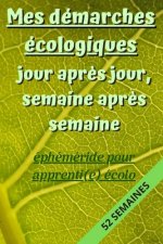 Mes Démarches Écologiques, Jour apr?s Jour, Semaine apr?s Semaine: éphéméride pour apprenti(e) écolo: Carnet de suivi des actions écologiques et respe