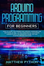 Arduino programming for beginners: How to learn and understand Arduino hardware and software as well as the fundamental electronic concepts with this