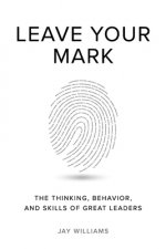 Leave Your Mark: The Thinking, Behavior, and Skills of Great Leaders