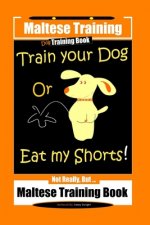 Maltese Training, Train Your Dog Or Eat My Shorts! Not Really, But... Maltese Training Book