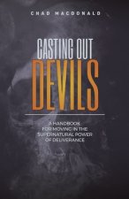 Casting Out Devils: A Handbook For Moving In The Supernatural Power of Deliverance