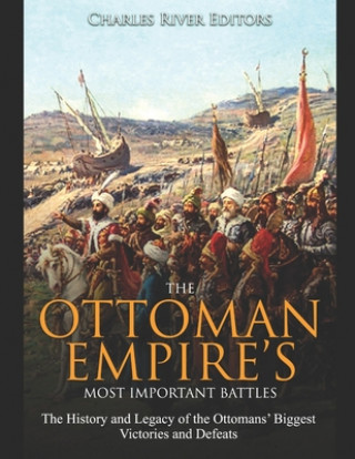 The Ottoman Empire's Most Important Battles: The History and Legacy of the Ottomans' Biggest Victories and Defeats