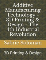 Additive Manufacturing Technology - 3D Printing & Design - The 4th Industrial Revolution: 3D Printing & Design