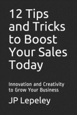 12 Tips and Tricks to Boost Your Sales Today: Innovation and Creativity to Grow Your Business