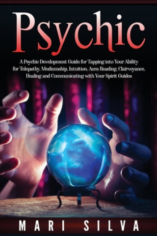 Psychic: A Psychic Development Guide for Tapping into Your Ability for Telepathy, Mediumship, Intuition, Aura Reading, Clairvoy