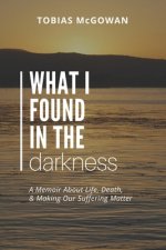 What I Found in the Darkness: A Memoir About Life, Death, & Making Our Suffering Matter