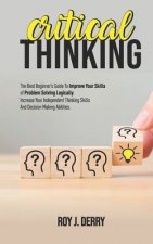 Critical Thinking: The Best Beginner's Guide To Improve Your Skills Of Problem Solving Logically. Increase Your Independent Thinking Skil