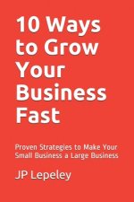 10 Ways to Grow Your Business Fast: Proven Strategies to Make Your Small Business a Large Business