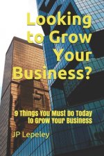 Looking to Grow Your Business?: 9 Things You Must Do Today to Grow Your Business