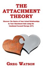 The Attachment Theory: Discover the Basics of Your Actual Relationships by Your Attachment Style using the Emotional Focused Therapy (EFT)
