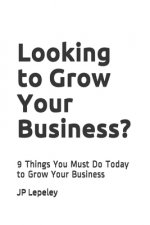 Looking to Grow Your Business?: 9 Things You Must Do Today to Grow Your Business