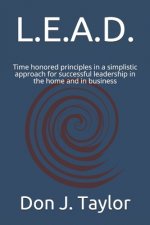 L.E.A.D.: Time honored principles in a simplistic approach for successful leadership in the home and in business