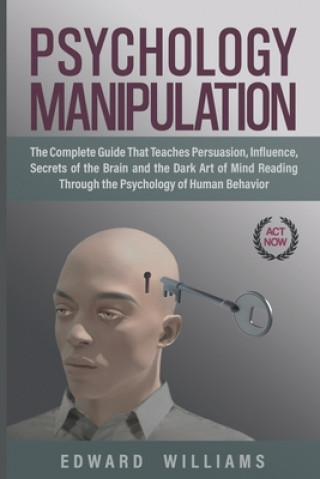 Psychology Manipulation: The Complete Guide That Teaches Persuasion, Influence, Secrets of the Brain and the Dark Art of Mind Reading Through t