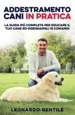 Addestramento Cani in Pratica: La Guida pi? Completa per Educare il Tuo Cane ed Insegnargli 15 Comandi