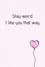 Stay Weird. I Like You That Way.: Beautiful Yournal With Hearted Pink Baloon Excellent For Valentine Day. Beautiful Surprise For Your Partner (Valenti