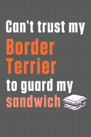 Can't trust my Border Terrier to guard my sandwich: For Border Terrier Dog Breed Fans