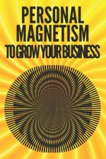 Personal Magnetism to Grow Your Business!: Techniques to attract potential customers using your interpersonal skills