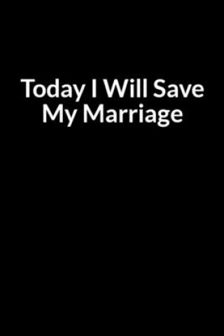 Today I Will Save My Marriage: Save Your Relationship When Your Wife Now Loves Someone Else (for Men Only)