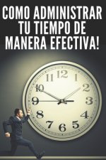 Como Administrar Tu Tiempo de Manera Efectiva!: Técnicas Infalibles Para Ayudarte a Tener El Control de Tu Tiempo Y Ser Mas Eficas Y Productivo!!