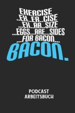 EXERCISE..EX..ER..CISE...EX..AR..SIZE...EGGS...ARE...SIDES...FOR BACON... BACON. - Podcast Arbeitsbuch: Arbeitsbuch für die Erstellung von Aufnahmen -